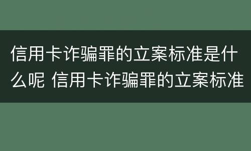 信用卡诈骗罪的立案标准是什么呢 信用卡诈骗罪的立案标准是什么呢怎么处理