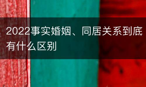 2022事实婚姻、同居关系到底有什么区别