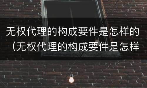 无权代理的构成要件是怎样的（无权代理的构成要件是怎样的）