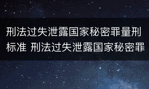 刑法过失泄露国家秘密罪量刑标准 刑法过失泄露国家秘密罪量刑标准