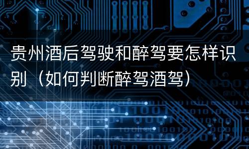 贵州酒后驾驶和醉驾要怎样识别（如何判断醉驾酒驾）