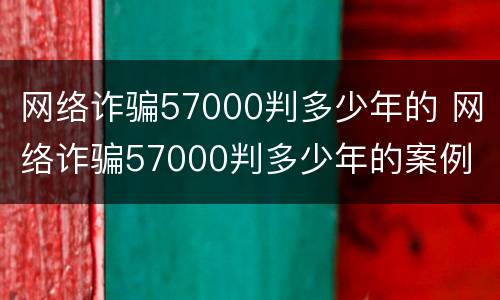 网络诈骗57000判多少年的 网络诈骗57000判多少年的案例