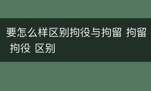 要怎么样区别拘役与拘留 拘留 拘役 区别