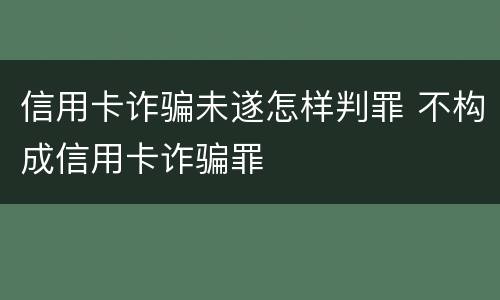 信用卡诈骗未遂怎样判罪 不构成信用卡诈骗罪