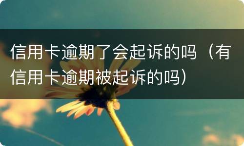 信用卡逾期了会起诉的吗（有信用卡逾期被起诉的吗）