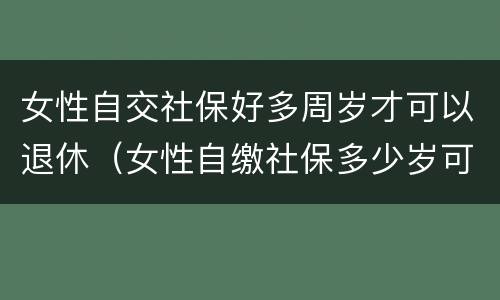 女性自交社保好多周岁才可以退休（女性自缴社保多少岁可以退休?）