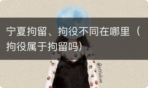 宁夏拘留、拘役不同在哪里（拘役属于拘留吗）