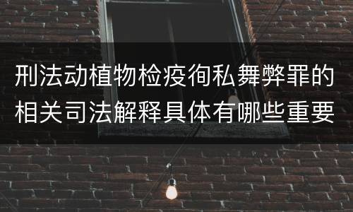刑法动植物检疫徇私舞弊罪的相关司法解释具体有哪些重要规定
