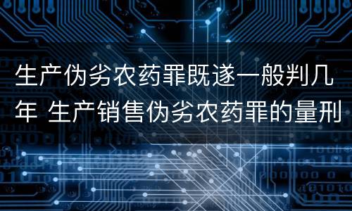 生产伪劣农药罪既遂一般判几年 生产销售伪劣农药罪的量刑标准