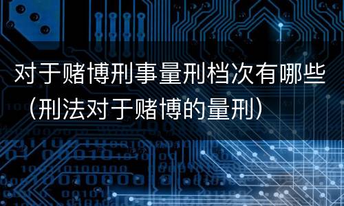 对于赌博刑事量刑档次有哪些（刑法对于赌博的量刑）