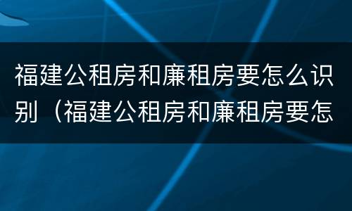 福建公租房和廉租房要怎么识别（福建公租房和廉租房要怎么识别呢）