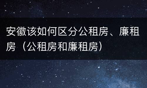 安徽该如何区分公租房、廉租房（公租房和廉租房）
