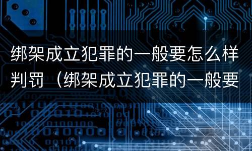 绑架成立犯罪的一般要怎么样判罚（绑架成立犯罪的一般要怎么样判罚呢）