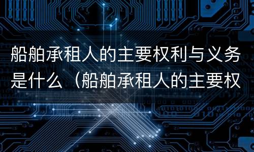 船舶承租人的主要权利与义务是什么（船舶承租人的主要权利与义务是什么呢）