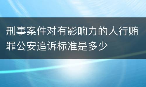 刑事案件对有影响力的人行贿罪公安追诉标准是多少