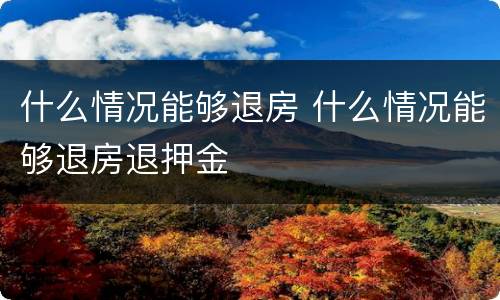 什么情况能够退房 什么情况能够退房退押金