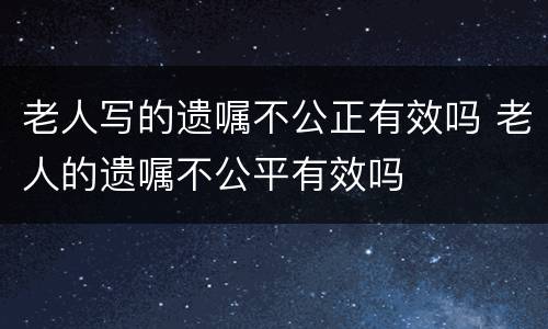 老人写的遗嘱不公正有效吗 老人的遗嘱不公平有效吗