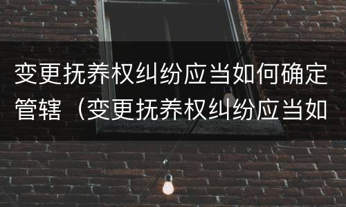 变更抚养权纠纷应当如何确定管辖（变更抚养权纠纷应当如何确定管辖法院）