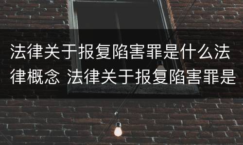 法律关于报复陷害罪是什么法律概念 法律关于报复陷害罪是什么法律概念的解释
