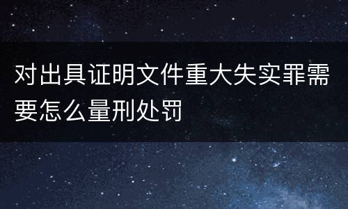 对出具证明文件重大失实罪需要怎么量刑处罚