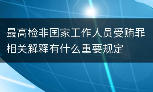 最高检非国家工作人员受贿罪相关解释有什么重要规定