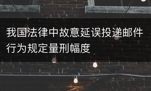 我国法律中故意延误投递邮件行为规定量刑幅度