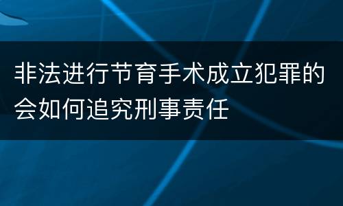 非法进行节育手术成立犯罪的会如何追究刑事责任