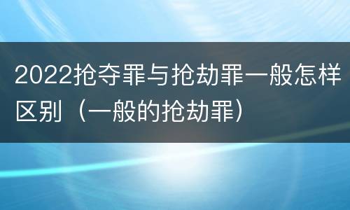 2022抢夺罪与抢劫罪一般怎样区别（一般的抢劫罪）
