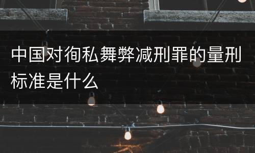 中国对徇私舞弊减刑罪的量刑标准是什么