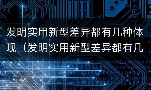 发明实用新型差异都有几种体现（发明实用新型差异都有几种体现方式）