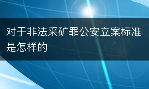 对于非法采矿罪公安立案标准是怎样的