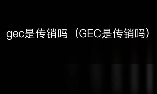 gec是传销吗（GEC是传销吗）