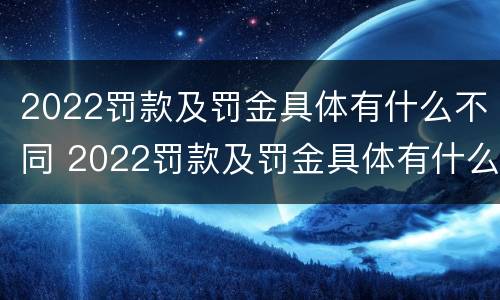 2022罚款及罚金具体有什么不同 2022罚款及罚金具体有什么不同呢
