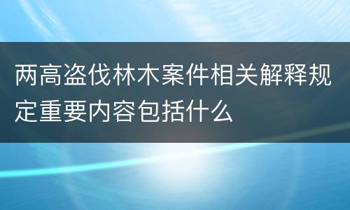 两高盗伐林木案件相关解释规定重要内容包括什么