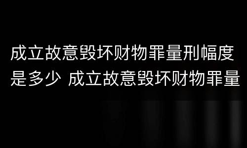 成立故意毁坏财物罪量刑幅度是多少 成立故意毁坏财物罪量刑幅度是多少