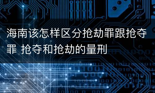 海南该怎样区分抢劫罪跟抢夺罪 抢夺和抢劫的量刑
