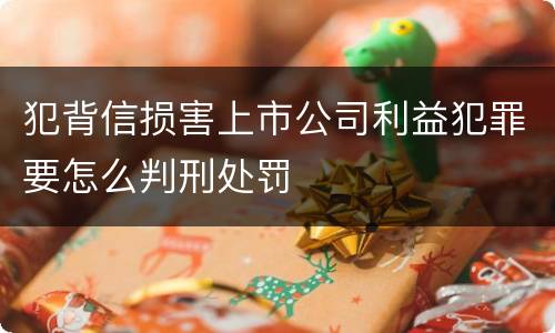 犯背信损害上市公司利益犯罪要怎么判刑处罚