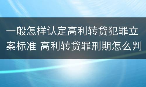 一般怎样认定高利转贷犯罪立案标准 高利转贷罪刑期怎么判定的