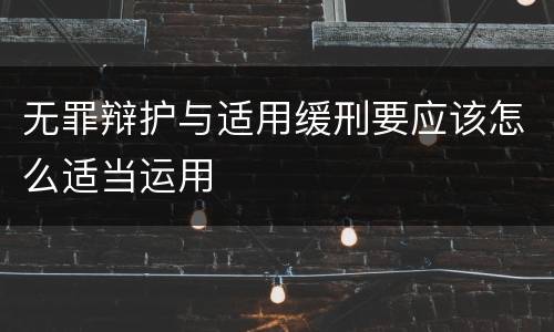 无罪辩护与适用缓刑要应该怎么适当运用