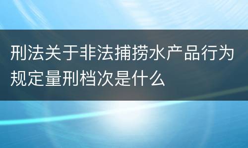 刑法关于非法捕捞水产品行为规定量刑档次是什么