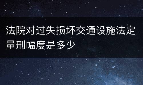 法院对过失损坏交通设施法定量刑幅度是多少