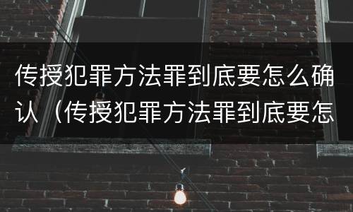 传授犯罪方法罪到底要怎么确认（传授犯罪方法罪到底要怎么确认呢）