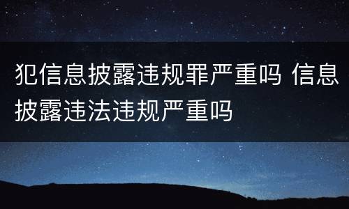 犯信息披露违规罪严重吗 信息披露违法违规严重吗