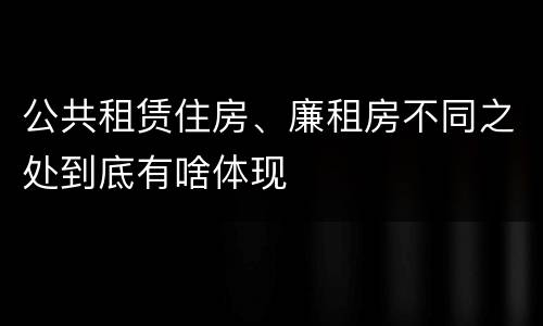 公共租赁住房、廉租房不同之处到底有啥体现