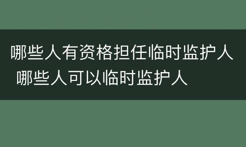 哪些人有资格担任临时监护人 哪些人可以临时监护人