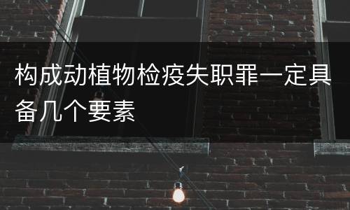 构成动植物检疫失职罪一定具备几个要素