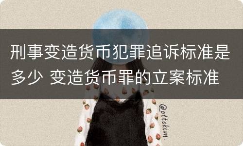 刑事变造货币犯罪追诉标准是多少 变造货币罪的立案标准