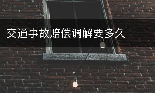 交通事故赔偿调解要多久