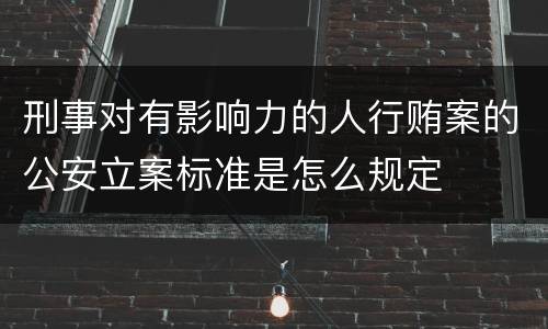 刑事对有影响力的人行贿案的公安立案标准是怎么规定