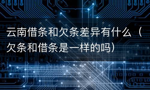 云南借条和欠条差异有什么（欠条和借条是一样的吗）